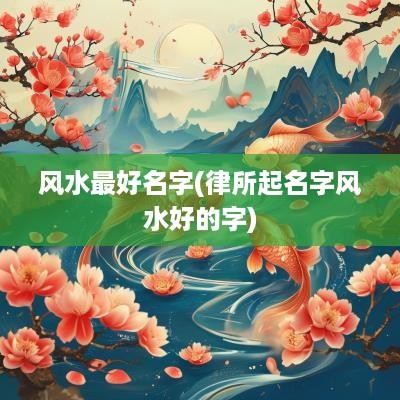 风水最好名字(律所起名字风水好的字)