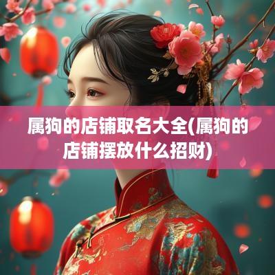 属狗的店铺取名大全(属狗的店铺摆放什么招财)