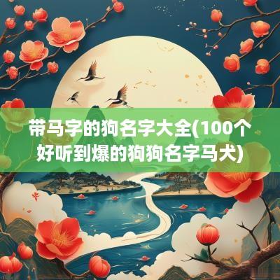 带马字的狗名字大全(100个好听到爆的狗狗名字马犬)