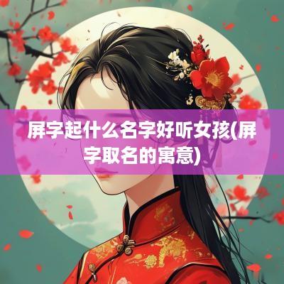 屏字起什么名字好听女孩(屏字取名的寓意)