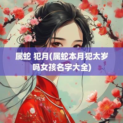属蛇 犯月(属蛇本月犯太岁吗女孩名字大全)