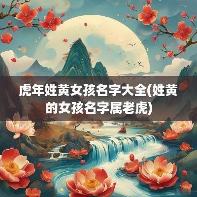 蛇年姓黄女孩名字大全(姓黄的女孩名字属老虎)
