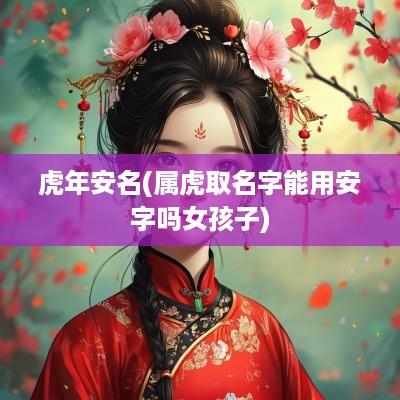 蛇年安名(属虎取名字能用安字吗女孩子)