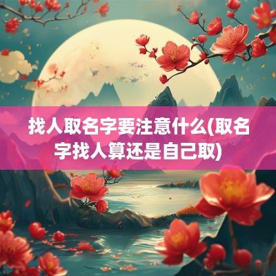 找人取名字要注意什么(取名字找人算还是自己取)