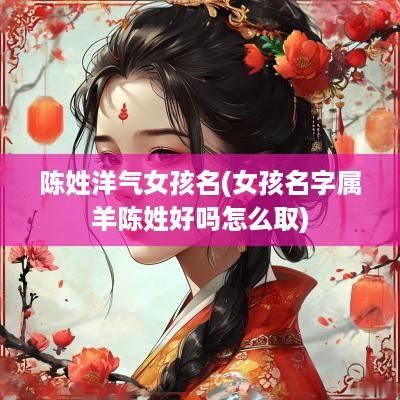 陈姓洋气女孩名(女孩名字属羊陈姓好吗怎么取)