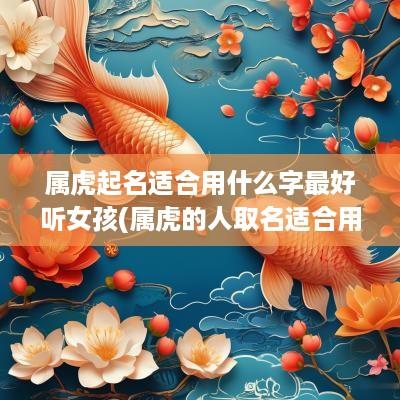 属虎起名适合用什么字最好听女孩(属虎的人取名适合用什么字)