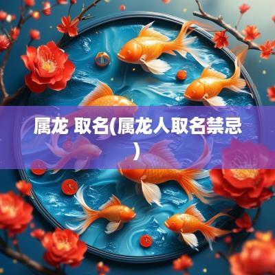 属龙 取名(属龙人取名禁忌)