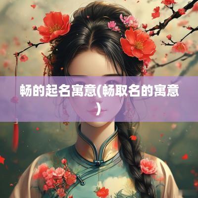 畅的起名寓意(畅取名的寓意)