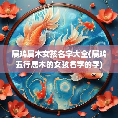 属鸡属木女孩名字大全(属鸡五行属木的女孩名字的字)