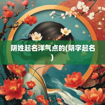 阴姓起名洋气点的(阴字起名)