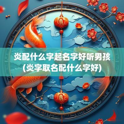炎配什么字起名字好听男孩(炎字取名配什么字好)
