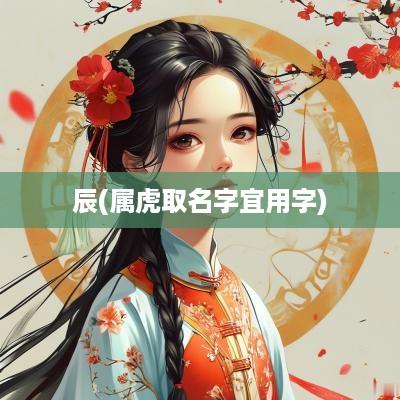 辰(属虎取名字宜用字)