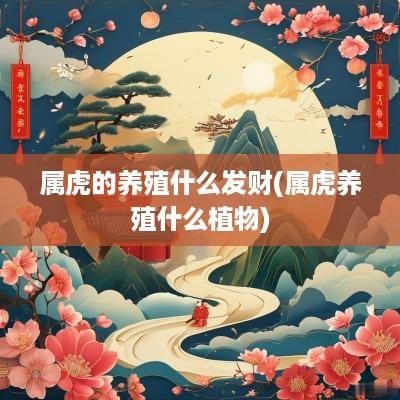 属虎的养殖什么发财(属虎养殖什么植物)
