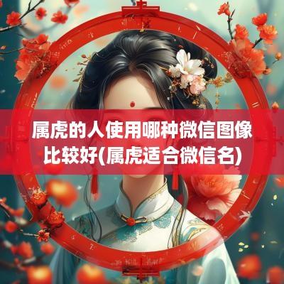 属虎的人使用哪种微信图像比较好(属虎适合微信名)