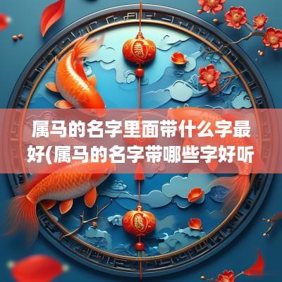 属马的名字里面带什么字最好(属马的名字带哪些字好听女孩)