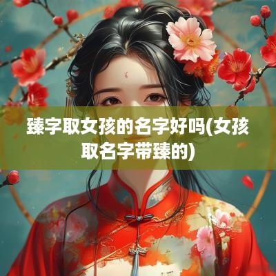 臻字取女孩的名字好吗(女孩取名字带臻的)