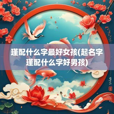 瑾配什么字最好女孩(起名字瑾配什么字好男孩)