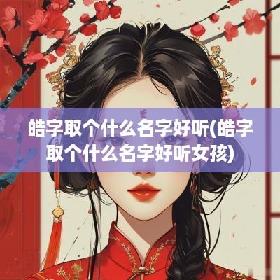皓字取个什么名字好听(皓字取个什么名字好听女孩)