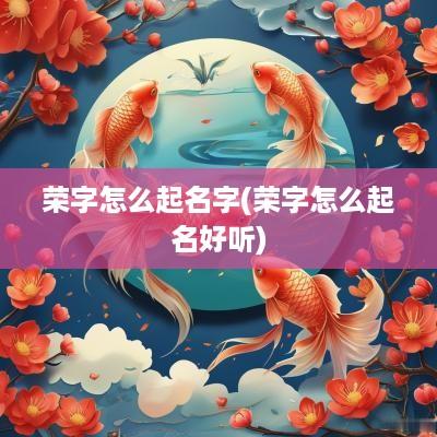 荣字怎么起名字(荣字怎么起名好听)