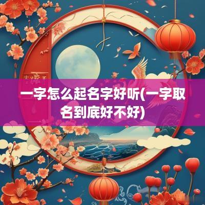 一字怎么起名字好听(一字取名到底好不好)