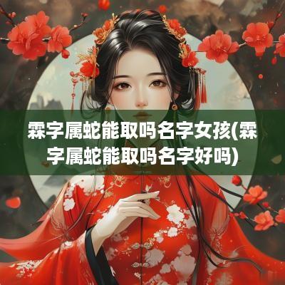 霖字属蛇能取吗名字女孩(霖字属蛇能取吗名字好吗)