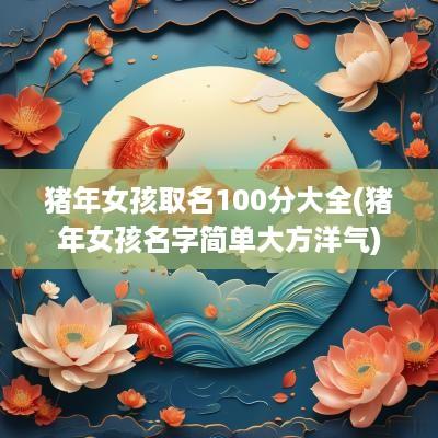 猪年女孩取名100分大全(猪年女孩名字简单大方洋气)