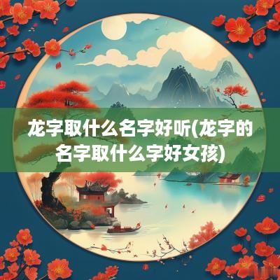 龙字取什么名字好听(龙字的名字取什么字好女孩)