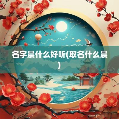 名字晨什么好听(取名什么晨)