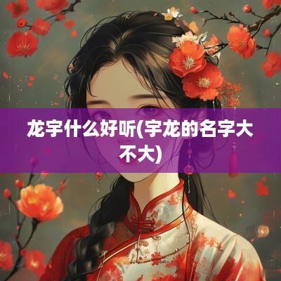 龙宇什么好听(宇龙的名字大不大) 龙宇什么好听(宇龙的名字大不大)