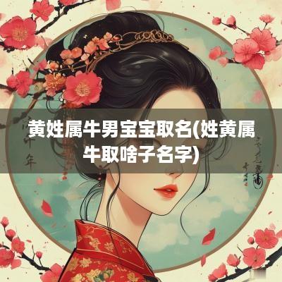 黄姓属牛男宝宝取名(姓黄属牛取啥子名字)