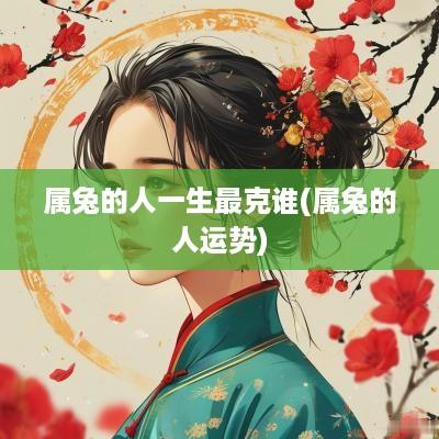 属兔的人一生最克谁(属兔的人运势)