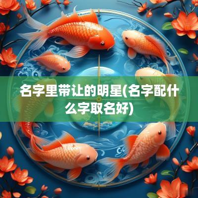 名字里带让的明星(名字配什么字取名好)