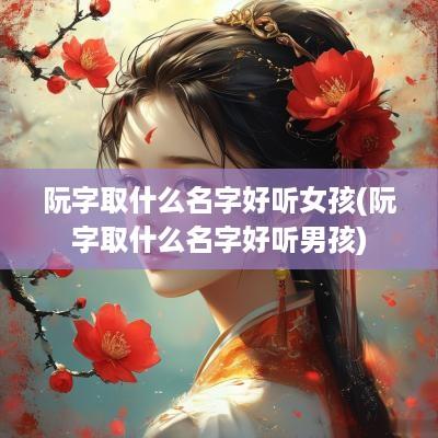 阮字取什么名字好听女孩(阮字取什么名字好听男孩)