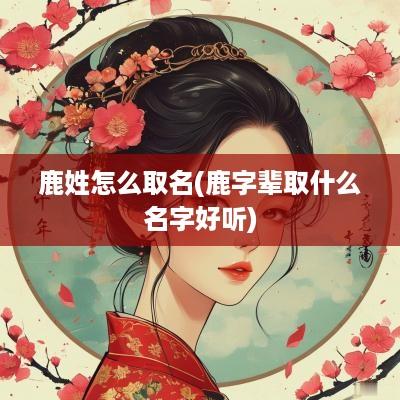 鹿姓怎么取名(鹿字辈取什么名字好听)