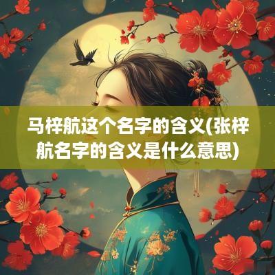 马梓航这个名字的含义(张梓航名字的含义是什么意思)