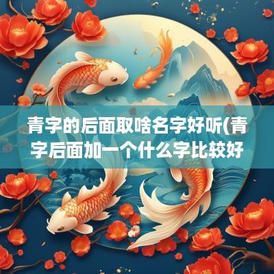 青字的后面取啥名字好听(青字后面加一个什么字比较好听)