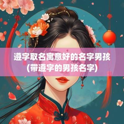 遵字取名寓意好的名字男孩(带遵字的男孩名字)