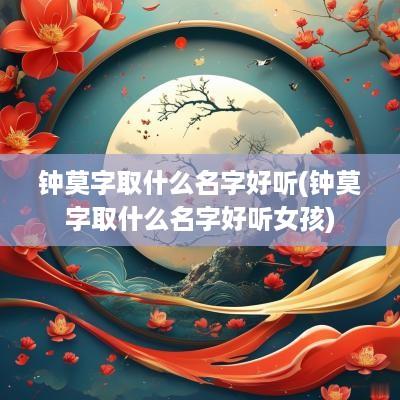 钟莫字取什么名字好听(钟莫字取什么名字好听女孩)