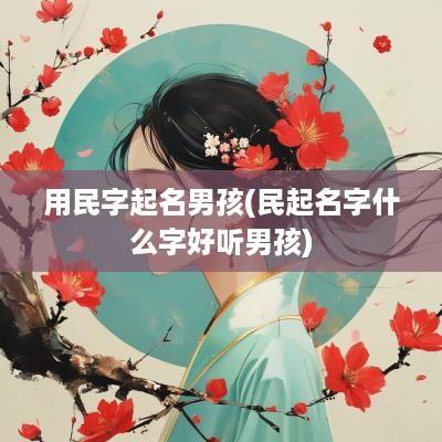 用民字起名男孩(民起名字什么字好听男孩)