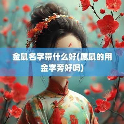 金鼠名字带什么好(属鼠的用金字旁好吗)