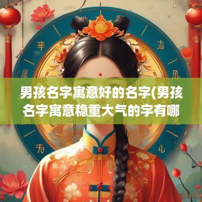 男孩名字寓意好的名字(男孩名字寓意稳重大气的字有哪些)