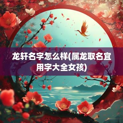 龙轩名字怎么样(属龙取名宜用字大全女孩)