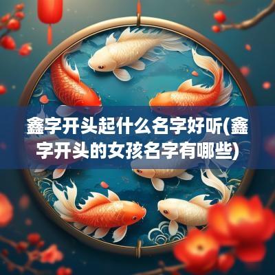 鑫字开头起什么名字好听(鑫字开头的女孩名字有哪些)