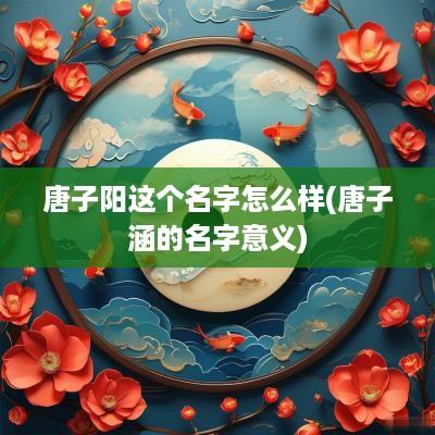 唐子阳这个名字怎么样(唐子涵的名字意义)