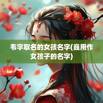 韦字取名的女孩名字(巍用作女孩子的名字)