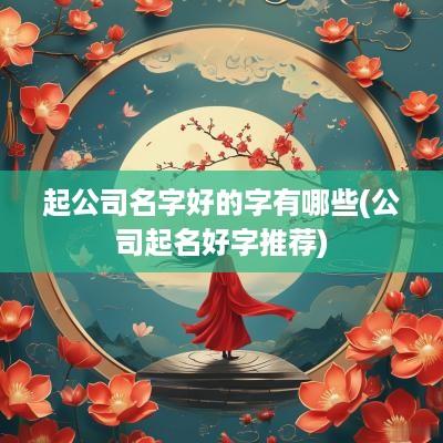 起公司名字好的字有哪些(公司起名好字推荐)
