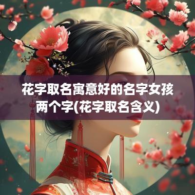 花字取名寓意好的名字女孩两个字(花字取名含义)