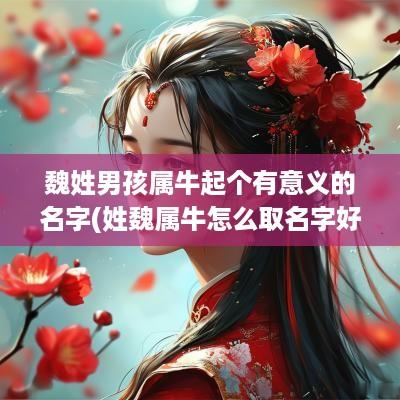 魏姓男孩属牛起个有意义的名字(姓魏属牛怎么取名字好听点)