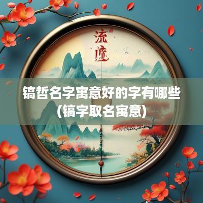 镐哲名字寓意好的字有哪些(镐字取名寓意)
