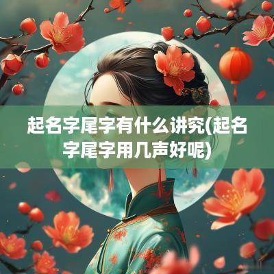 起名字尾字有什么讲究(起名字尾字用几声好呢)